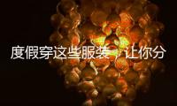 度假穿这些服装，让你分分钟拍出大片！